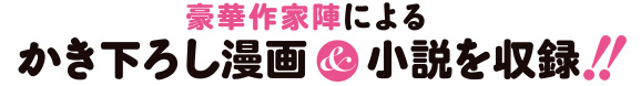 豪華作家陣によるかき下ろし漫画＆小説を収録!!